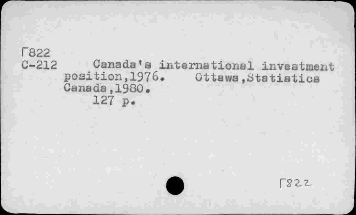 ﻿T822 C-212
Canada’s international investment position,1976. Ottawa statistics Canada,1980,
127 p.